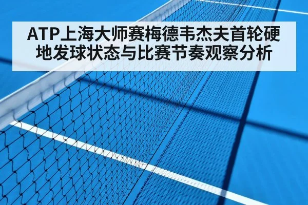 ATP上海大师赛梅德韦杰夫首轮硬地发球状态与比赛节奏观察分析