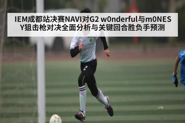 IEM成都站决赛NAVI对G2 w0nderful与m0NESY狙击枪对决全面分析与关键回合胜负手预测