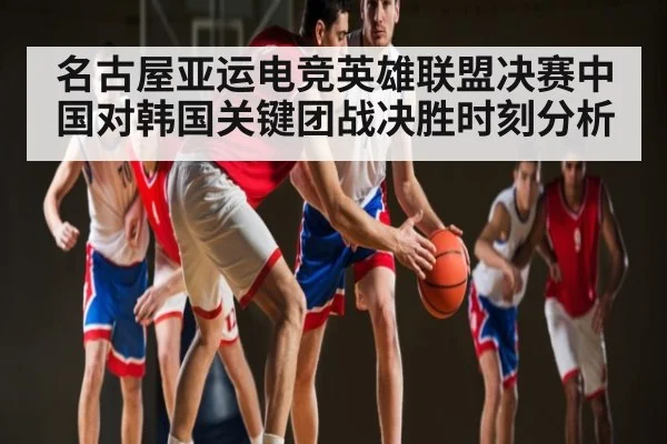 名古屋亚运电竞英雄联盟决赛中国对韩国关键团战决胜时刻分析