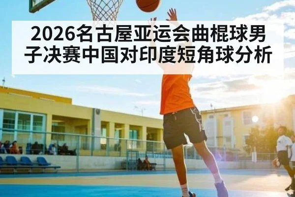 2026名古屋亚运会曲棍球男子决赛中国对印度短角球分析