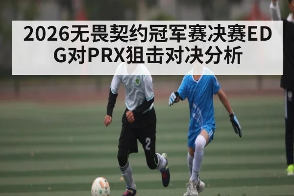 2026无畏契约冠军赛决赛EDG对PRX狙击对决分析