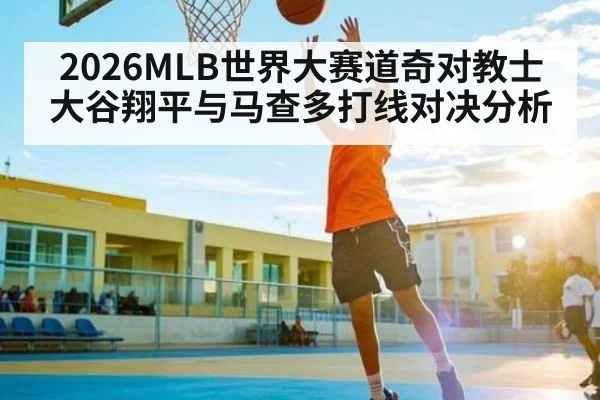 2026MLB世界大赛道奇对教士大谷翔平与马查多打线对决分析