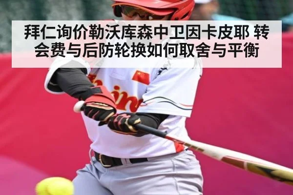 拜仁询价勒沃库森中卫因卡皮耶 转会费与后防轮换如何取舍与平衡