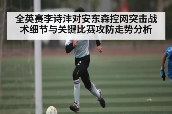全英赛李诗沣对安东森控网突击战术细节与关键比赛攻防走势分析