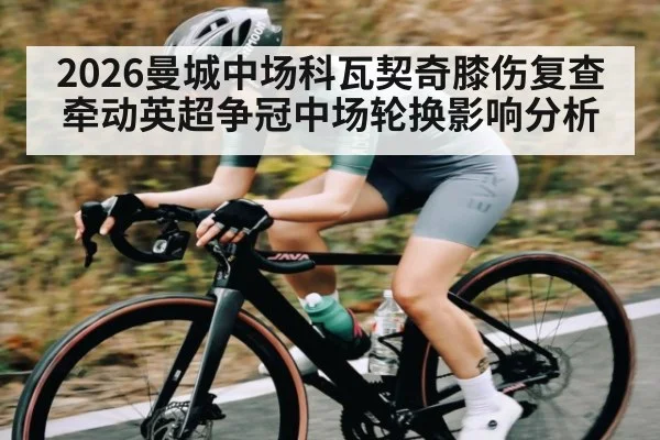 2026曼城中场科瓦契奇膝伤复查牵动英超争冠中场轮换影响分析